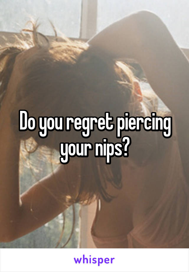 Do you regret piercing your nips?