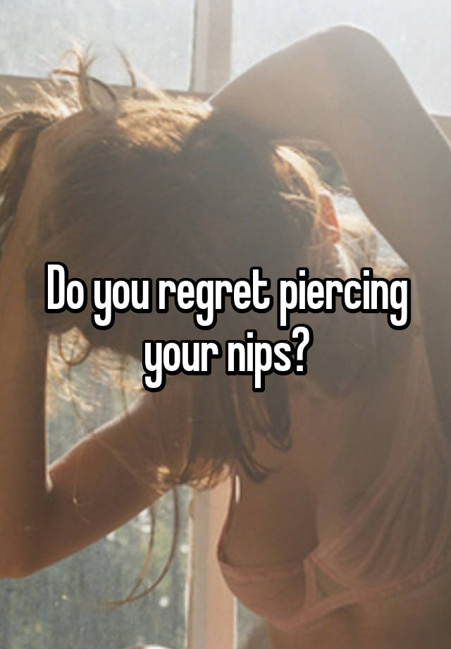 Do you regret piercing your nips?