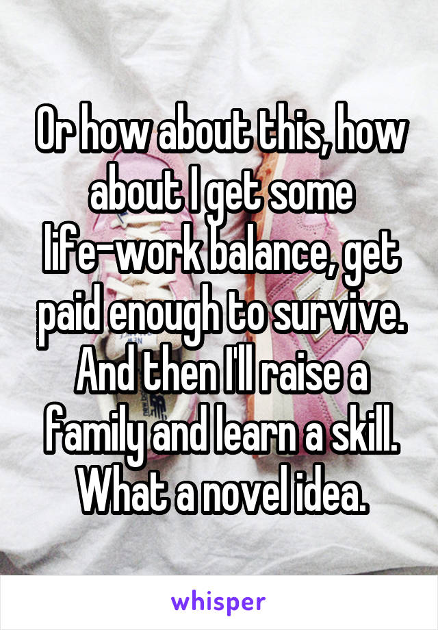 Or how about this, how about I get some life-work balance, get paid enough to survive.
And then I'll raise a family and learn a skill.
What a novel idea.