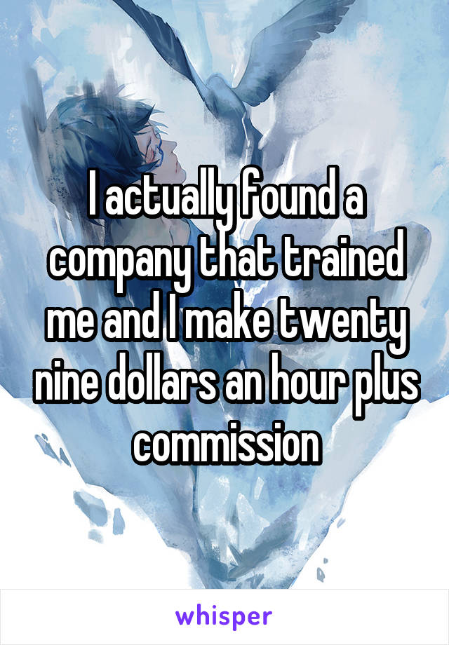 I actually found a company that trained me and I make twenty nine dollars an hour plus commission