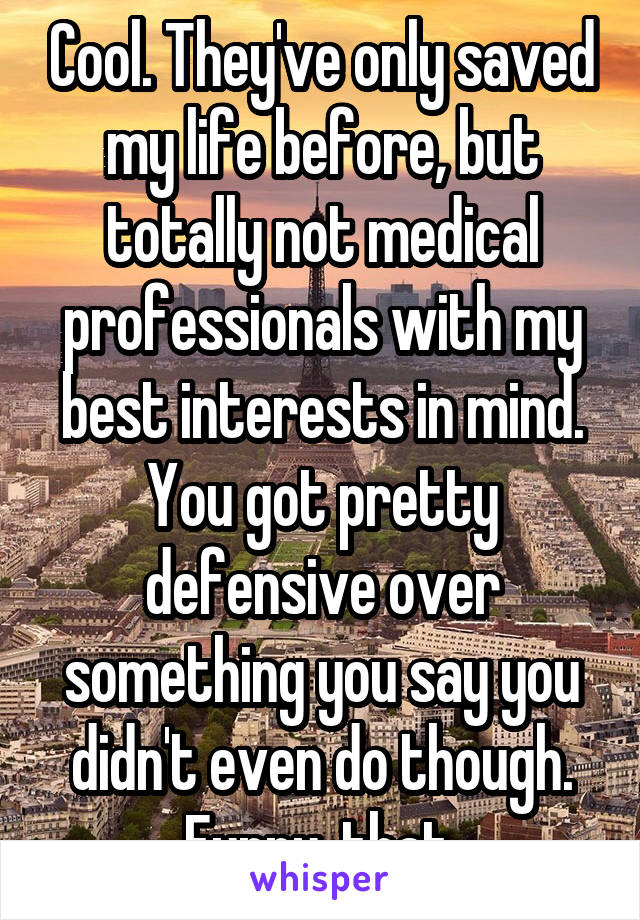 Cool. They've only saved my life before, but totally not medical professionals with my best interests in mind. You got pretty defensive over something you say you didn't even do though. Funny, that.