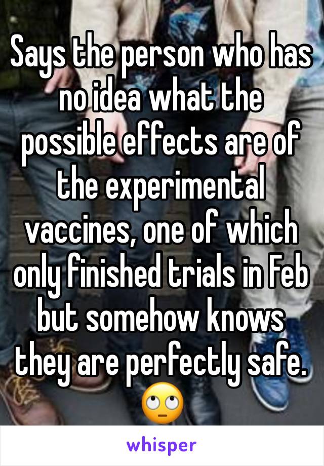 Says the person who has no idea what the possible effects are of the experimental vaccines, one of which only finished trials in Feb but somehow knows they are perfectly safe. 🙄