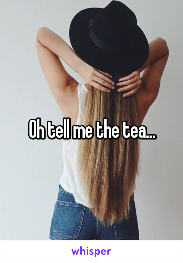 Oh tell me the tea...