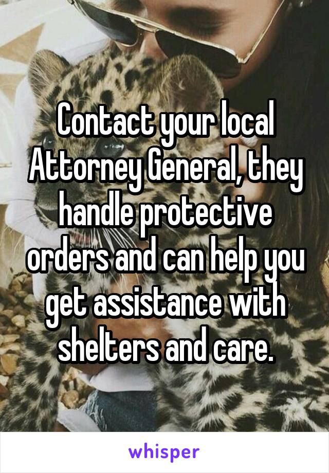 Contact your local Attorney General, they handle protective orders and can help you get assistance with shelters and care.