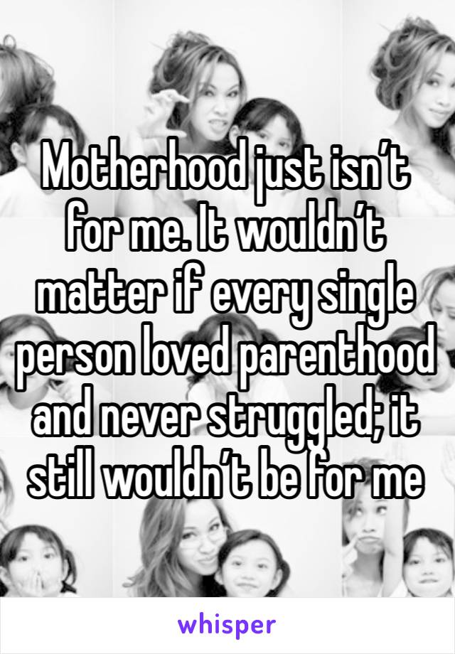 Motherhood just isn’t for me. It wouldn’t matter if every single person loved parenthood and never struggled; it still wouldn’t be for me 