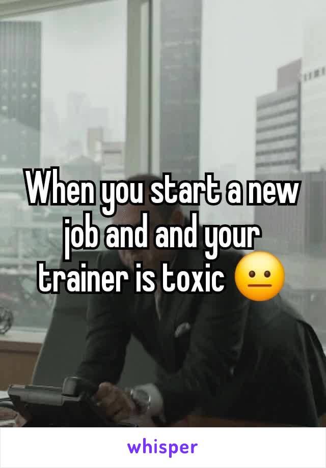 When you start a new job and and your trainer is toxic 😐