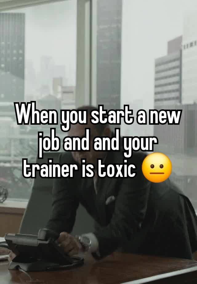 When you start a new job and and your trainer is toxic 😐