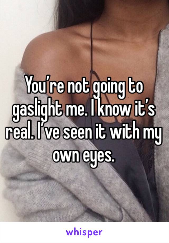 You’re not going to gaslight me. I know it’s real. I’ve seen it with my own eyes. 