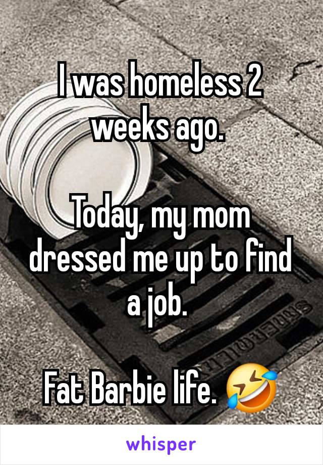 I was homeless 2 weeks ago. 

Today, my mom dressed me up to find a job. 

Fat Barbie life. 🤣