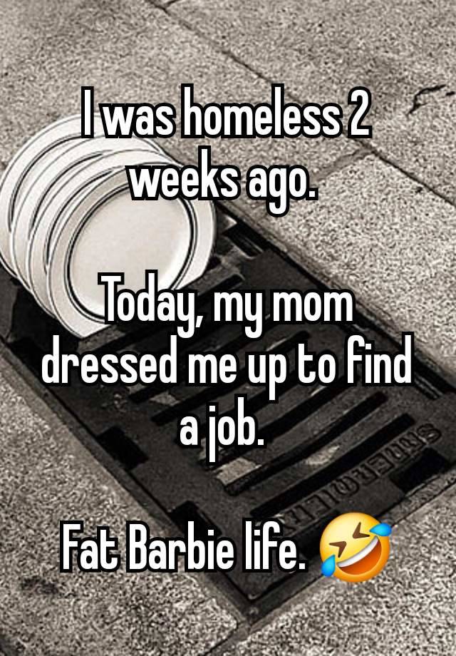 I was homeless 2 weeks ago. 

Today, my mom dressed me up to find a job. 

Fat Barbie life. 🤣