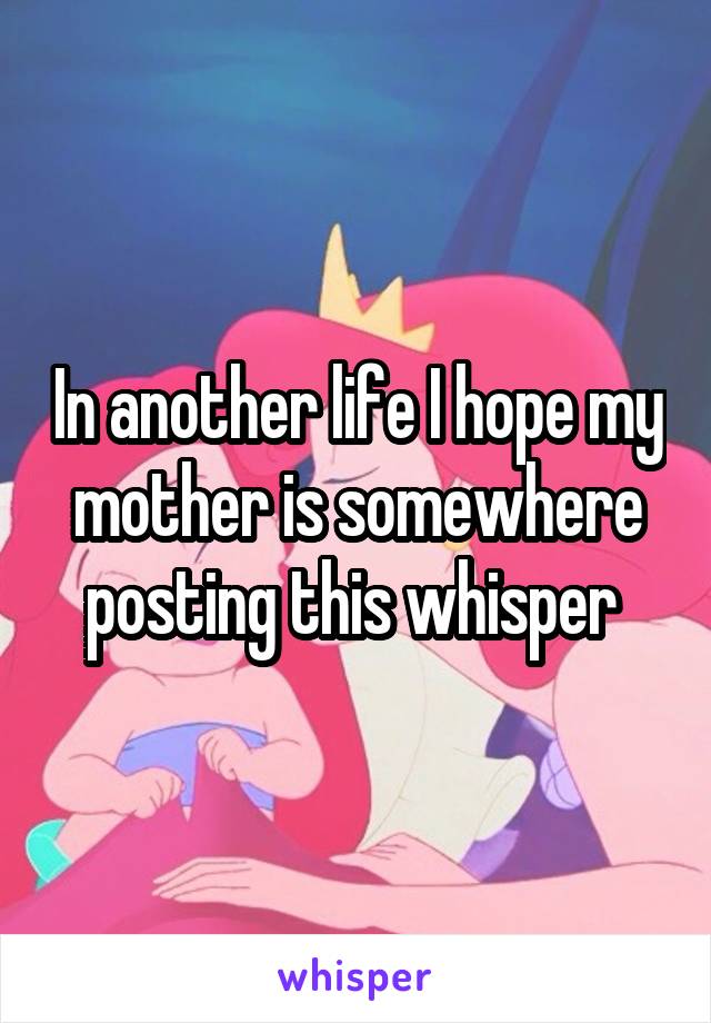 In another life I hope my mother is somewhere posting this whisper 