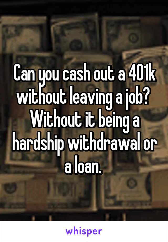 Can you cash out a 401k without leaving a job? 
Without it being a hardship withdrawal or a loan. 