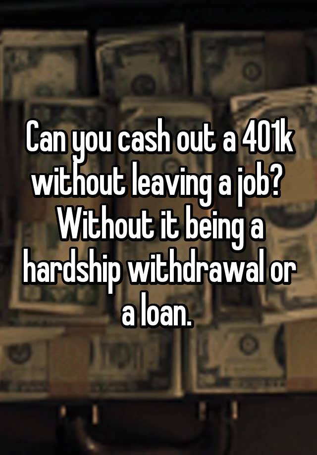 Can you cash out a 401k without leaving a job? 
Without it being a hardship withdrawal or a loan. 