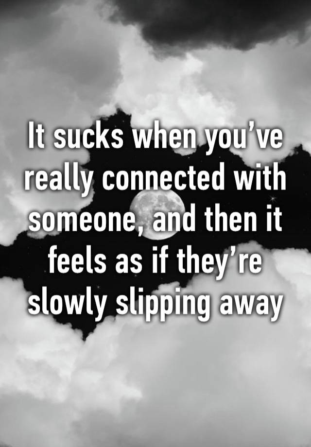 It sucks when you’ve really connected with someone, and then it feels as if they’re slowly slipping away