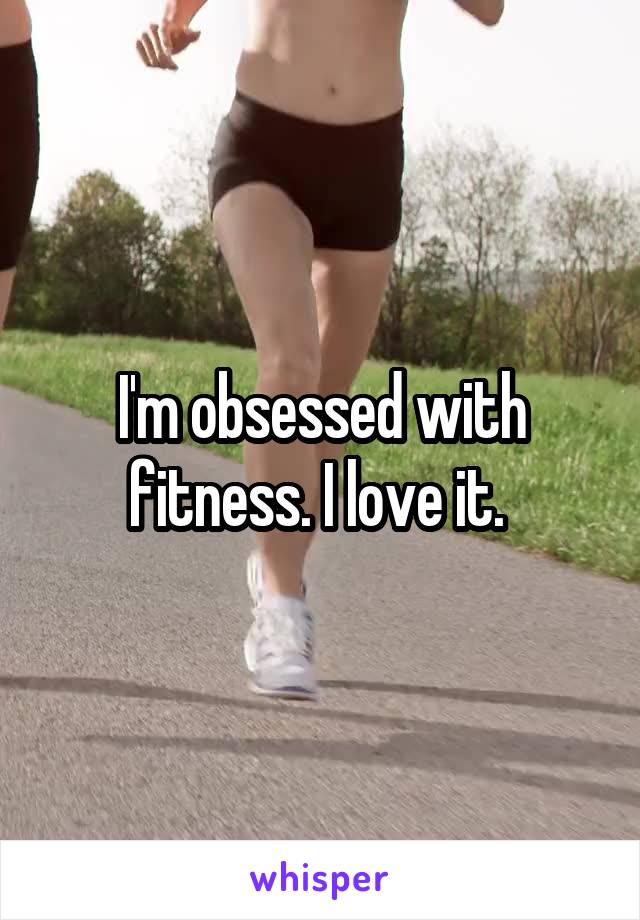 I'm obsessed with fitness. I love it. 