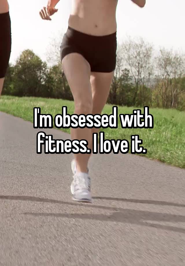 I'm obsessed with fitness. I love it. 