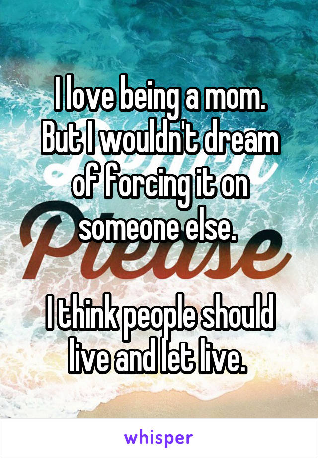 I love being a mom.
But I wouldn't dream of forcing it on someone else. 

I think people should live and let live. 