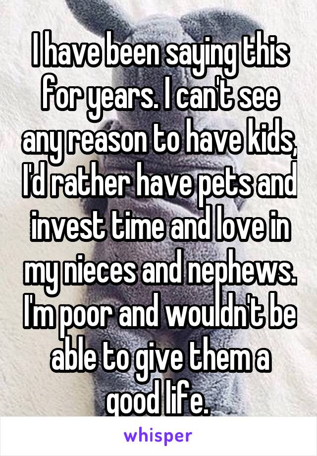 I have been saying this for years. I can't see any reason to have kids, I'd rather have pets and invest time and love in my nieces and nephews. I'm poor and wouldn't be able to give them a good life. 