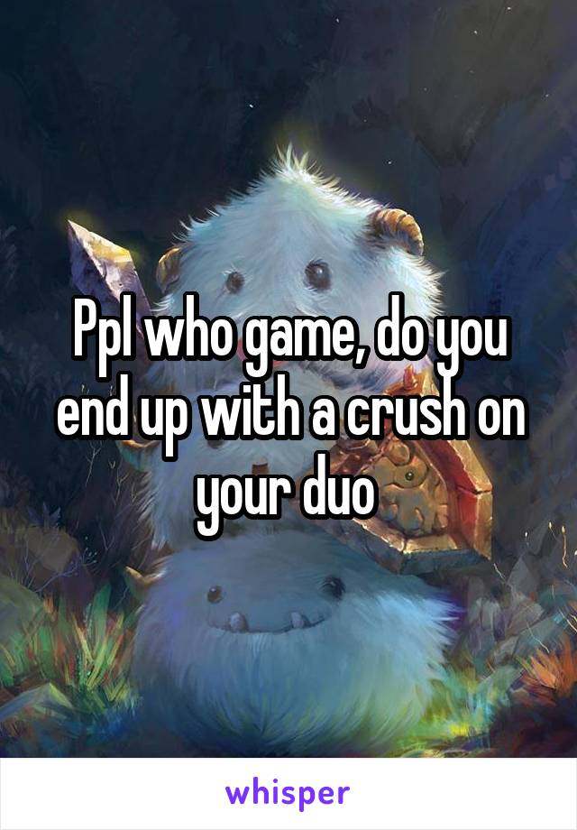 Ppl who game, do you end up with a crush on your duo 