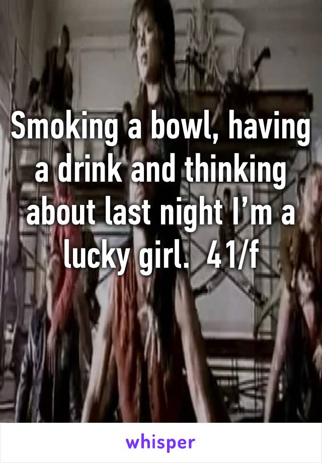 Smoking a bowl, having a drink and thinking about last night I’m a lucky girl.  41/f