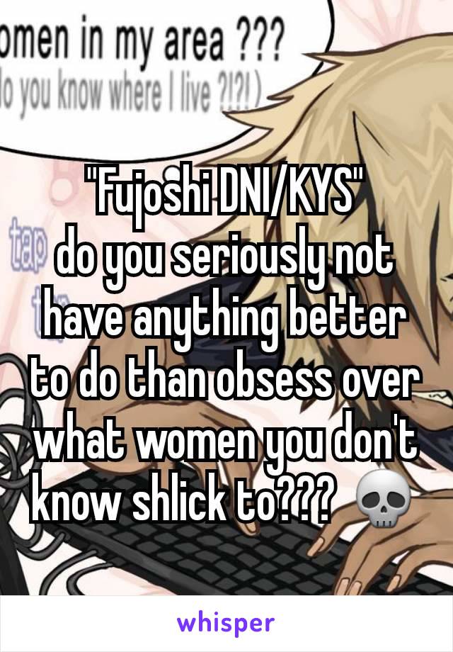 "Fujoshi DNI/KYS"
do you seriously not have anything better to do than obsess over what women you don't know shlick to??? 💀