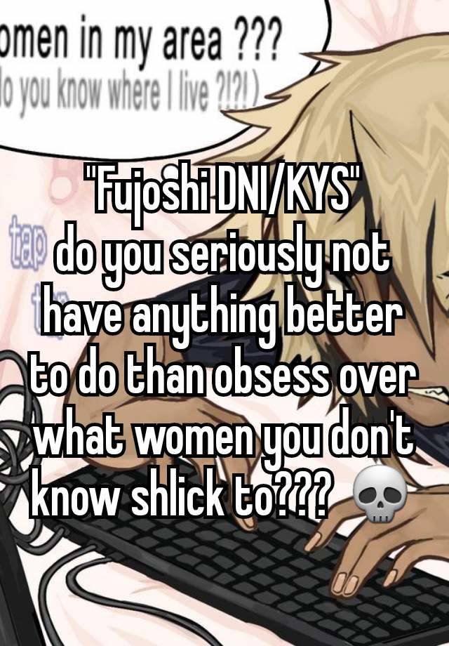 "Fujoshi DNI/KYS"
do you seriously not have anything better to do than obsess over what women you don't know shlick to??? 💀