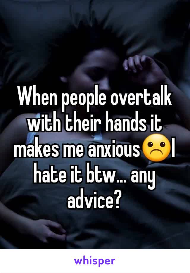 When people overtalk with their hands it makes me anxious☹️I hate it btw... any advice?