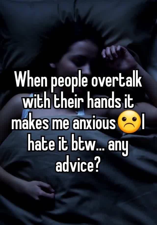 When people overtalk with their hands it makes me anxious☹️I hate it btw... any advice?