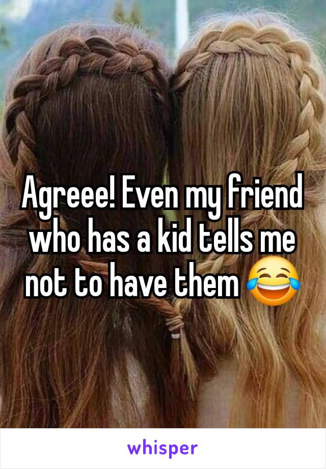 Agreee! Even my friend who has a kid tells me not to have them 😂