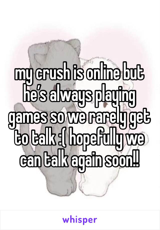 my crush is online but he’s always playing games so we rarely get to talk :( hopefully we can talk again soon!! 