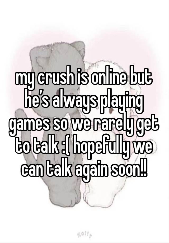 my crush is online but he’s always playing games so we rarely get to talk :( hopefully we can talk again soon!! 