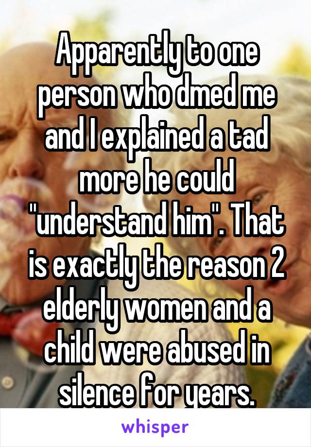 Apparently to one person who dmed me and I explained a tad more he could "understand him". That is exactly the reason 2 elderly women and a child were abused in silence for years.