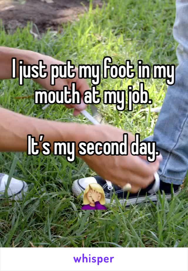 I just put my foot in my mouth at my job. 

It’s my second day. 

🤦🏼‍♀️