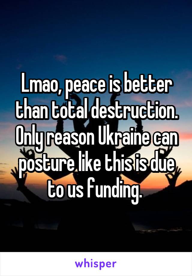 Lmao, peace is better than total destruction. Only reason Ukraine can posture like this is due to us funding. 