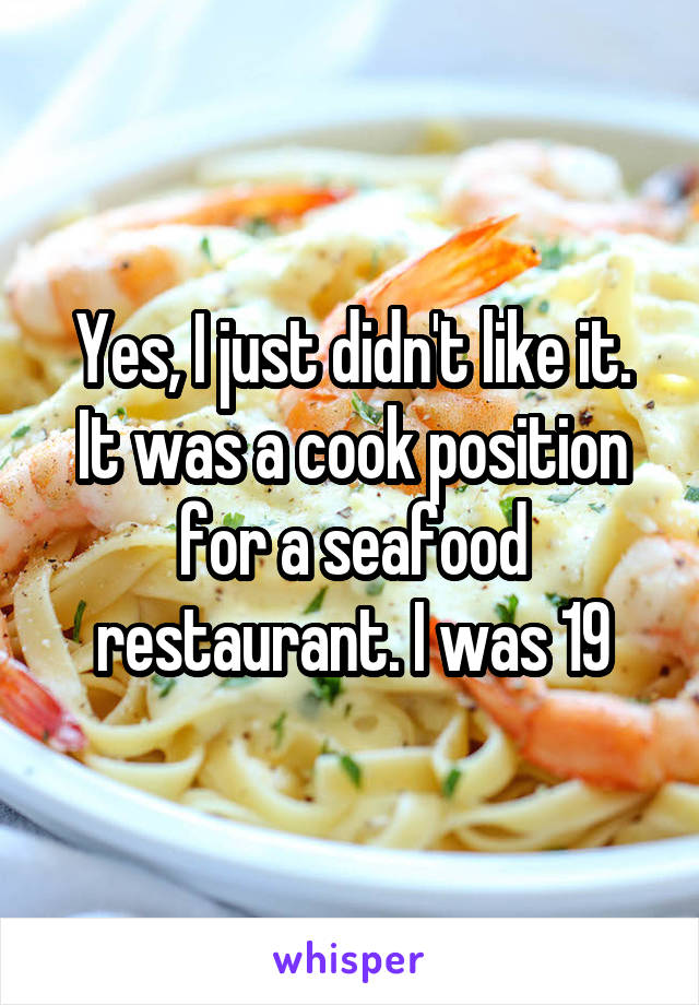 Yes, I just didn't like it. It was a cook position for a seafood restaurant. I was 19