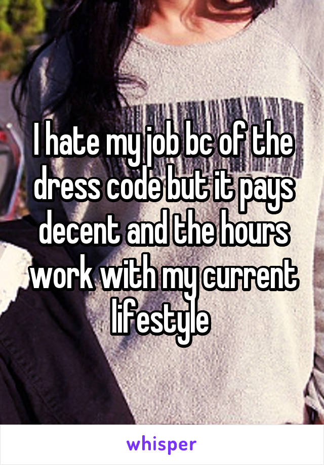 I hate my job bc of the dress code but it pays decent and the hours work with my current lifestyle 