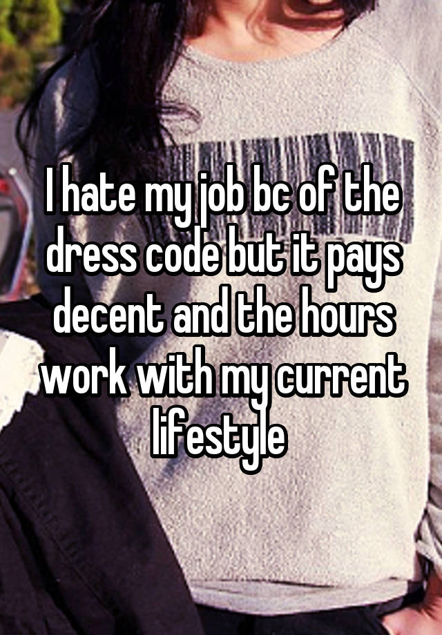 I hate my job bc of the dress code but it pays decent and the hours work with my current lifestyle 