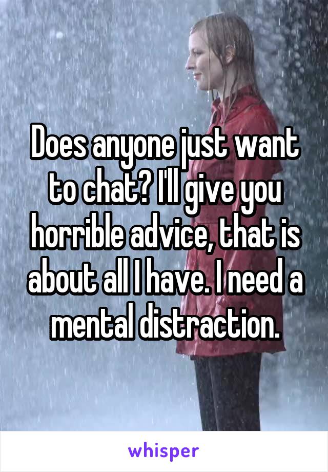 Does anyone just want to chat? I'll give you horrible advice, that is about all I have. I need a mental distraction.