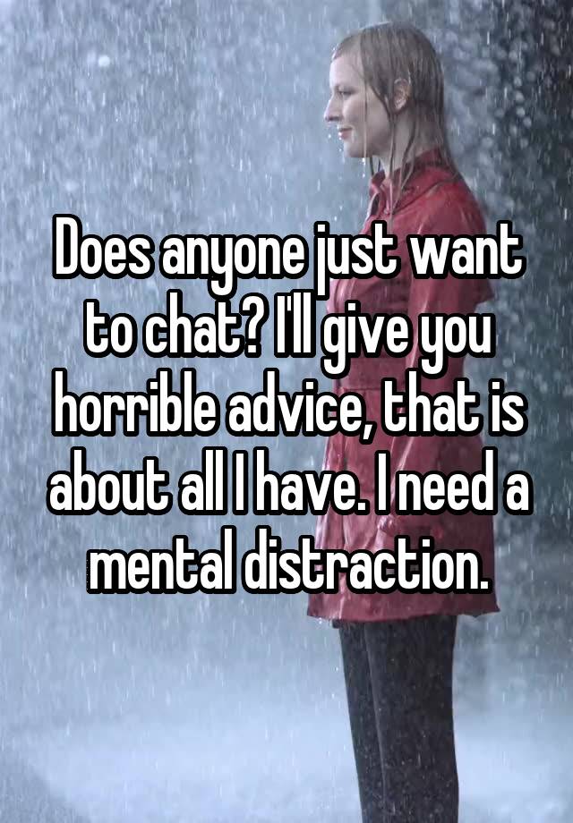 Does anyone just want to chat? I'll give you horrible advice, that is about all I have. I need a mental distraction.