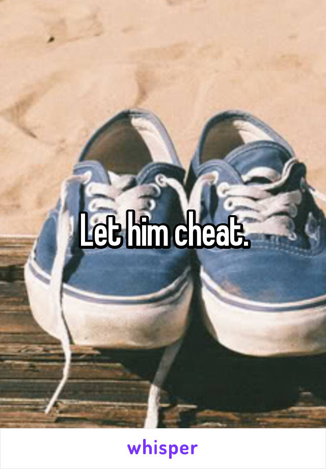 Let him cheat.