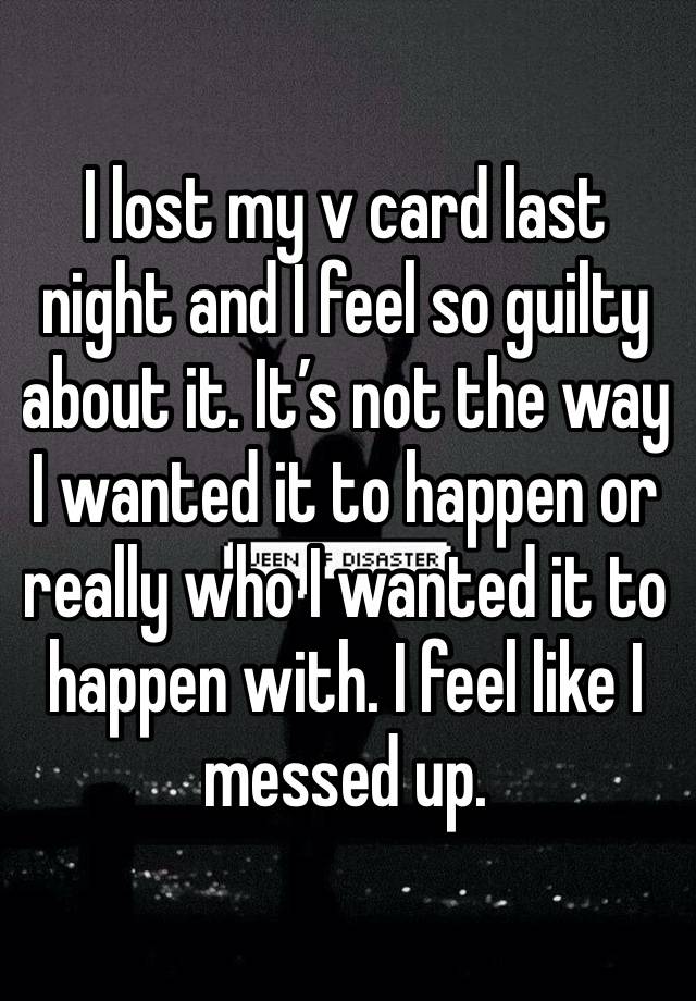 I lost my v card last night and I feel so guilty about it. It’s not the way I wanted it to happen or really who I wanted it to happen with. I feel like I messed up. 