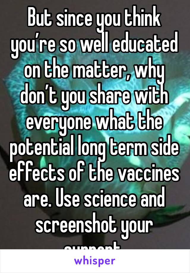 But since you think you’re so well educated on the matter, why don’t you share with everyone what the potential long term side effects of the vaccines are. Use science and screenshot your support. 