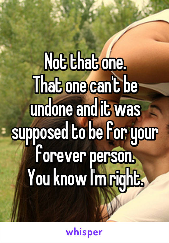 Not that one.
That one can't be undone and it was supposed to be for your forever person.
You know I'm right.