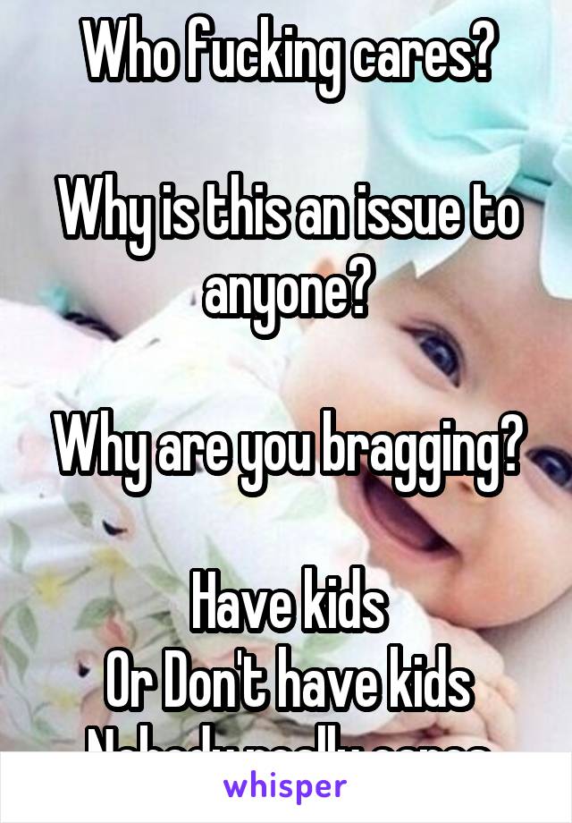 Who fucking cares?

Why is this an issue to anyone?

Why are you bragging?

Have kids
Or Don't have kids
Nobody really cares