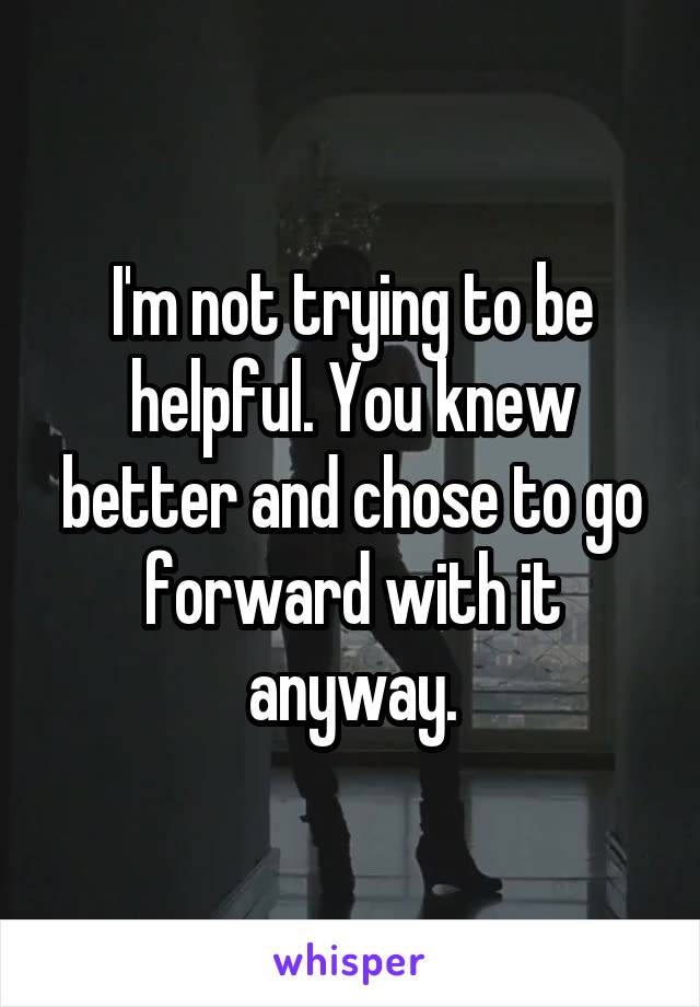 I'm not trying to be helpful. You knew better and chose to go forward with it anyway.