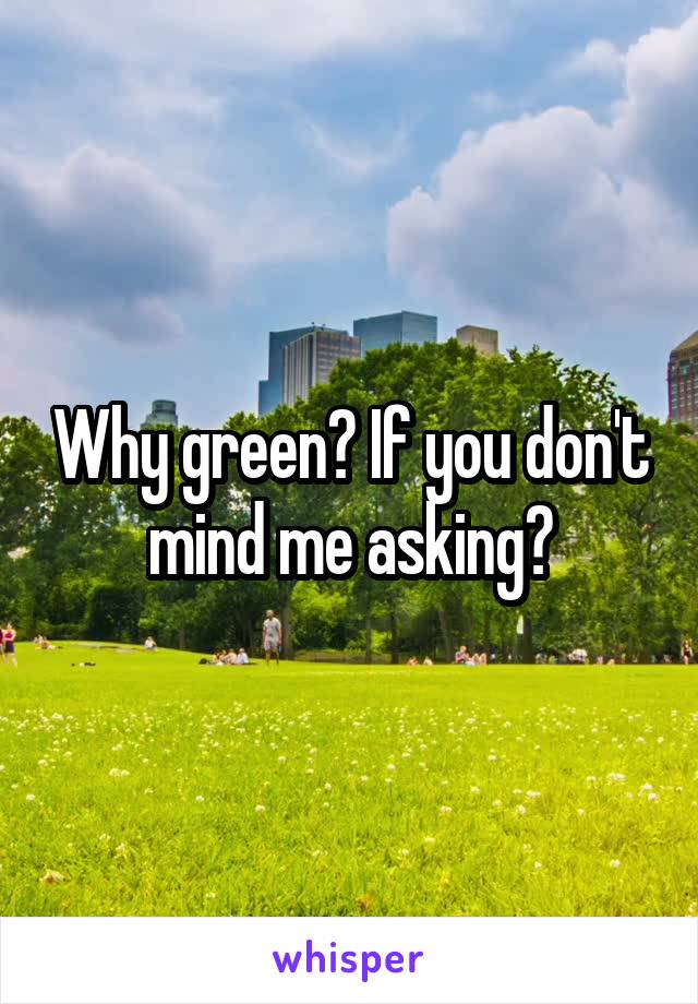 Why green? If you don't mind me asking?