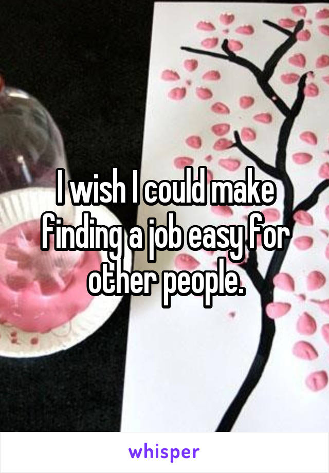 I wish I could make finding a job easy for other people.