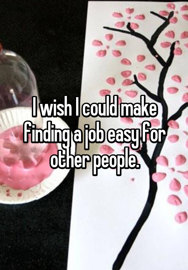 I wish I could make finding a job easy for other people.