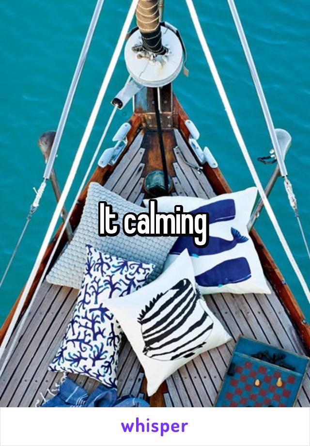 It calming 