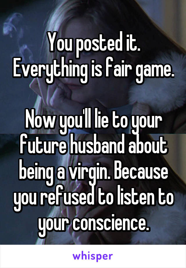 You posted it. Everything is fair game. 
Now you'll lie to your future husband about being a virgin. Because you refused to listen to your conscience.